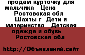 продам курточку для мальчика › Цена ­ 2 000 - Ростовская обл., Шахты г. Дети и материнство » Детская одежда и обувь   . Ростовская обл.